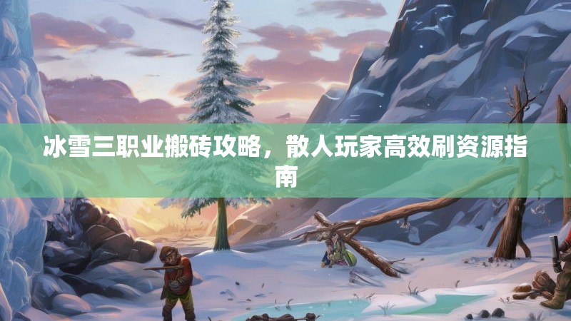 冰雪三职业搬砖攻略，散人玩家高效刷资源指南