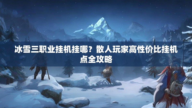 冰雪三职业挂机挂哪？散人玩家高性价比挂机点全攻略