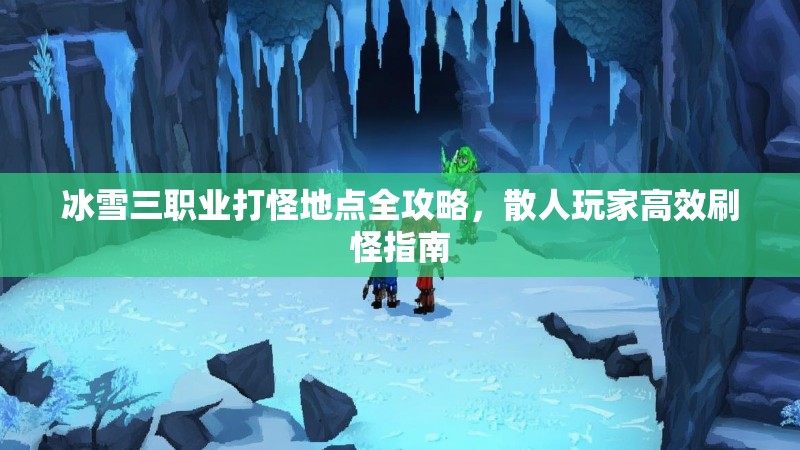 冰雪三职业打怪地点全攻略,散人玩家高效刷怪指南 冰雪三职业打怪地点全攻略,散人玩家高效刷怪指南