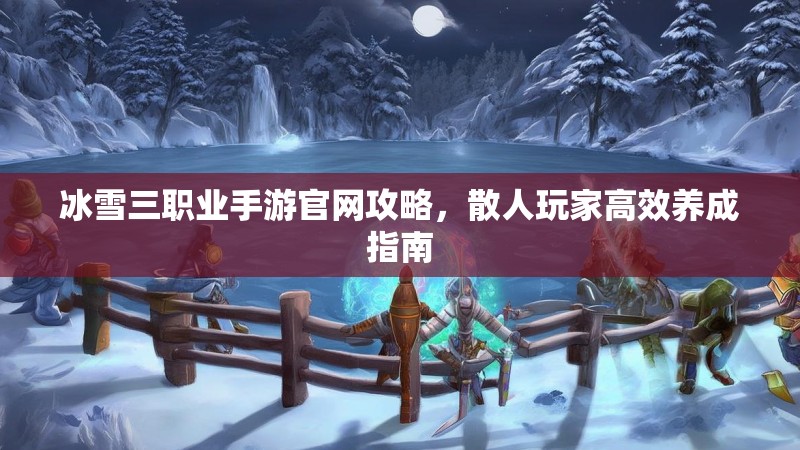冰雪三职业手游官网攻略，散人玩家高效养成指南