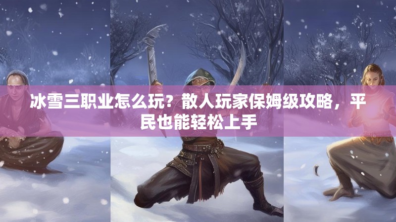 冰雪三职业怎么玩？散人玩家保姆级攻略，平民也能轻松上手