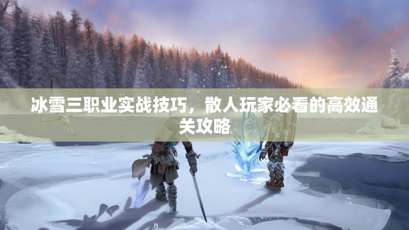 冰雪三职业实战技巧，散人玩家必看的高效通关攻略