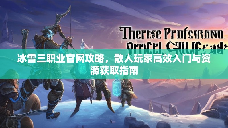 冰雪三职业官网攻略，散人玩家高效入门与资源获取指南