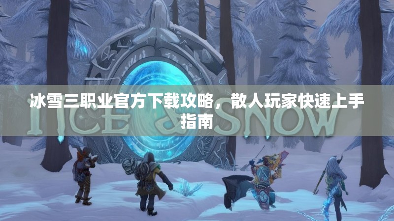 冰雪三职业官方下载攻略，散人玩家快速上手指南
