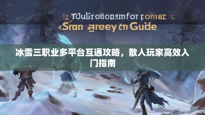 冰雪三职业多平台互通攻略，散人玩家高效入门指南