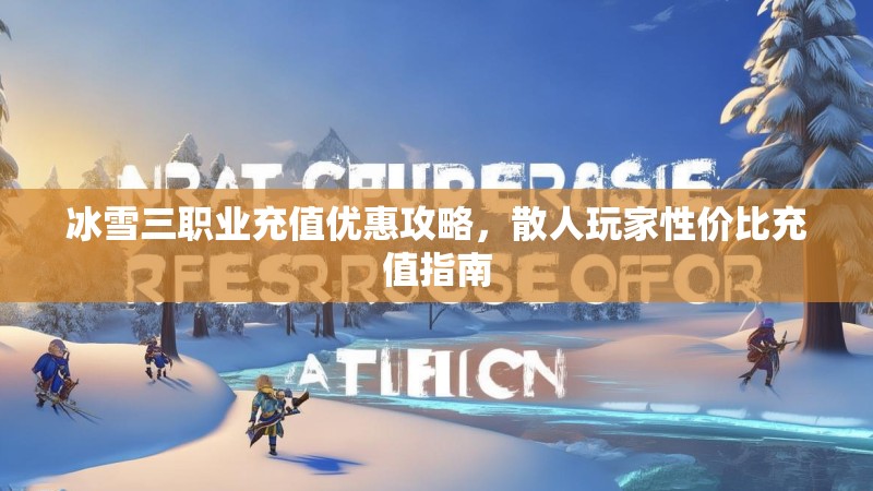 冰雪三职业充值优惠攻略，散人玩家性价比充值指南