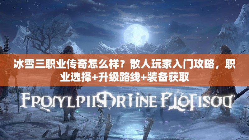 冰雪三职业传奇怎么样？散人玩家入门攻略，职业选择+升级路线+装备获取