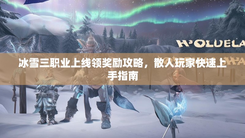 冰雪三职业上线领奖励攻略，散人玩家快速上手指南