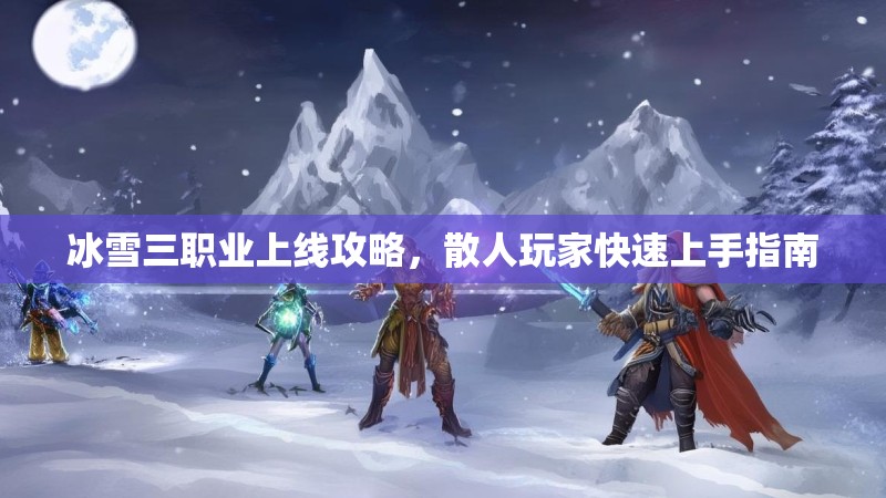 冰雪三职业上线攻略，散人玩家快速上手指南
