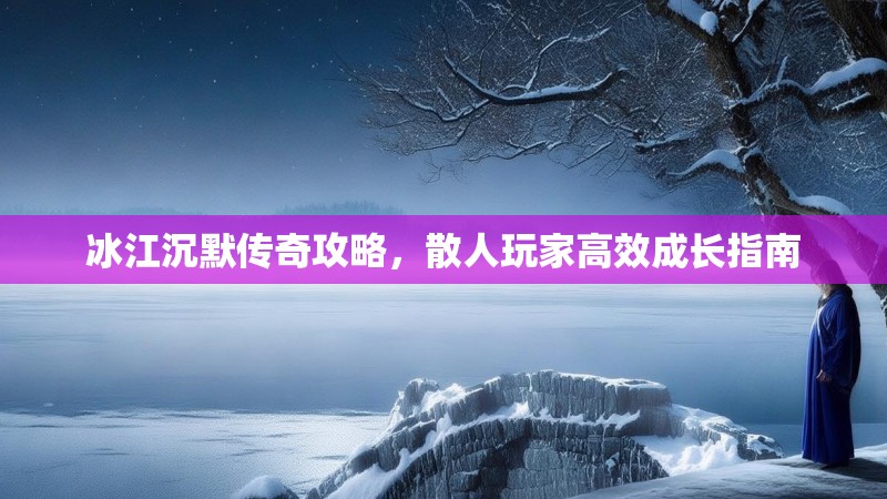 冰江沉默传奇攻略，散人玩家高效成长指南