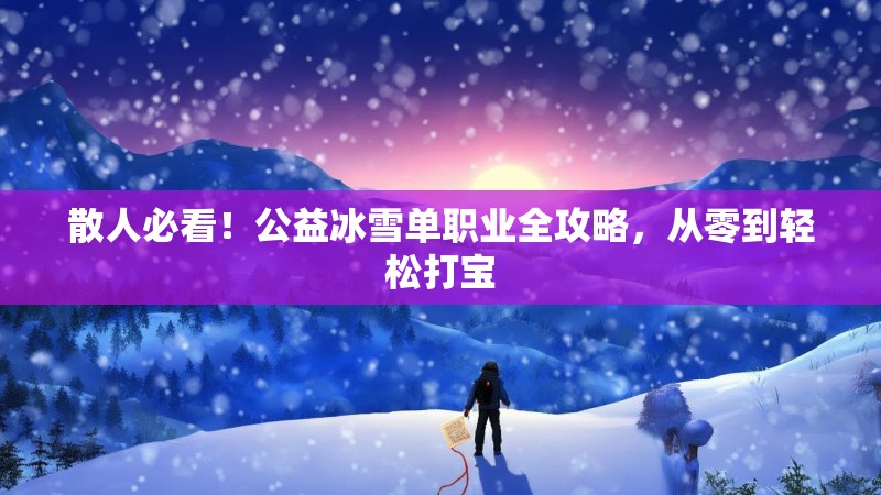 散人必看！公益冰雪单职业全攻略，从零到轻松打宝