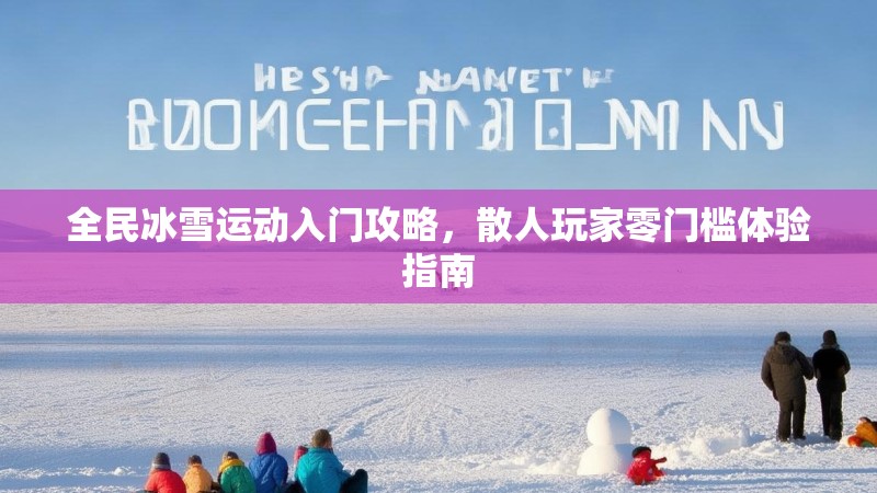 全民冰雪运动入门攻略，散人玩家零门槛体验指南