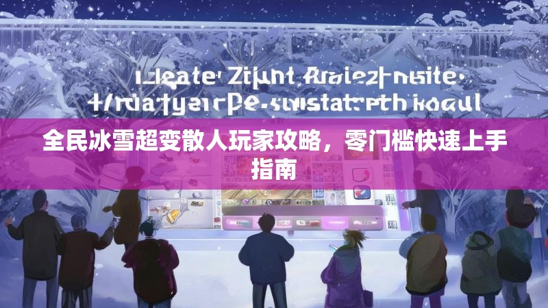 全民冰雪超变散人玩家攻略，零门槛快速上手指南