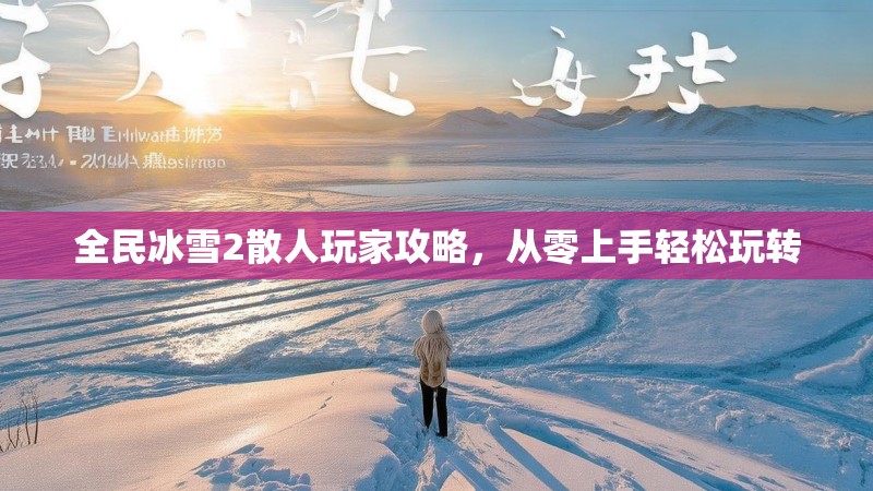 全民冰雪2散人玩家攻略，从零上手轻松玩转
