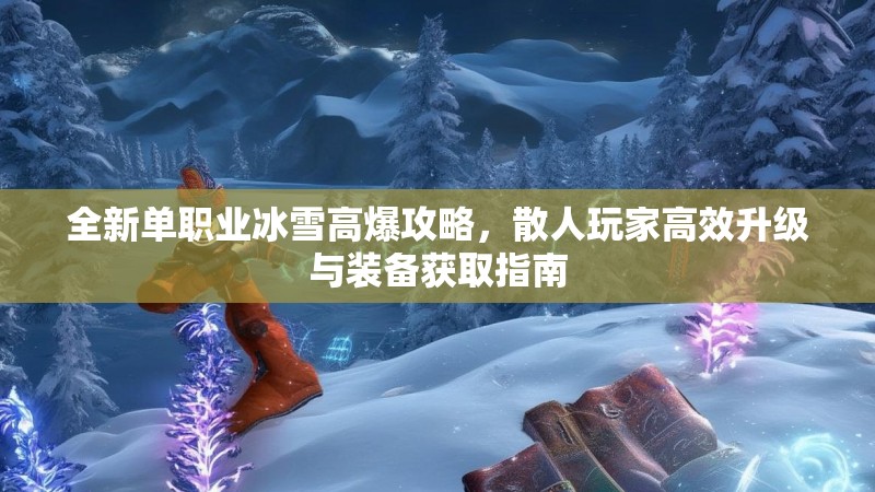 全新单职业冰雪高爆攻略，散人玩家高效升级与装备获取指南