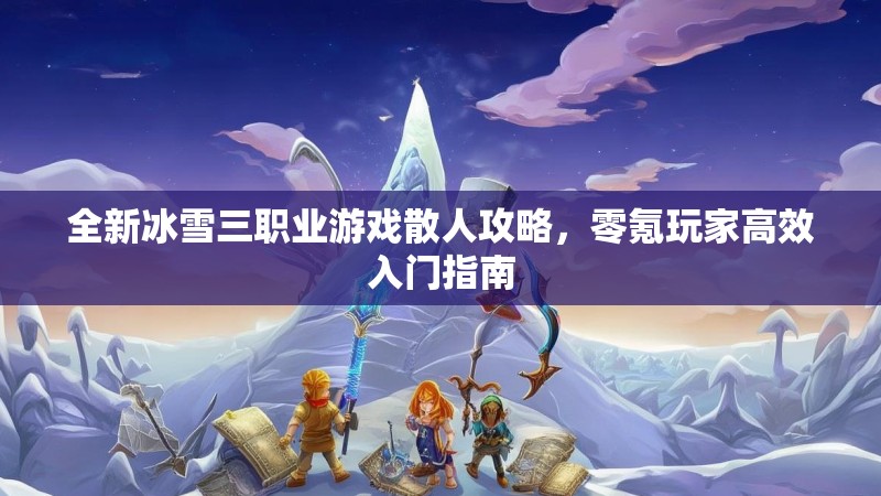 全新冰雪三职业游戏散人攻略，零氪玩家高效入门指南