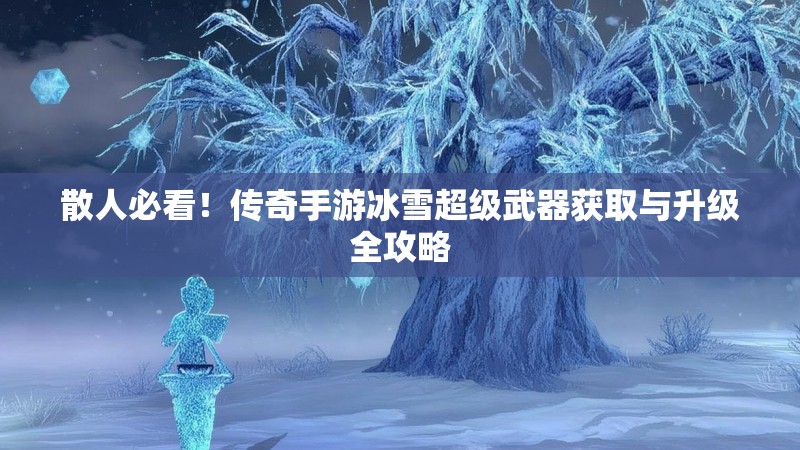散人必看！传奇手游冰雪超级武器获取与升级全攻略