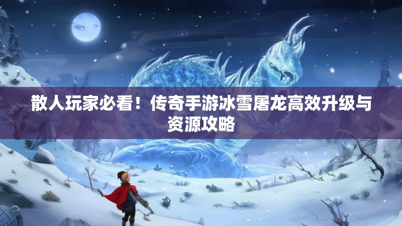 散人玩家必看！传奇手游冰雪屠龙高效升级与资源攻略