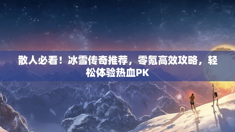 散人必看！冰雪传奇推荐，零氪高效攻略，轻松体验热血PK