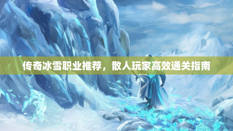 传奇冰雪职业推荐，散人玩家高效通关指南