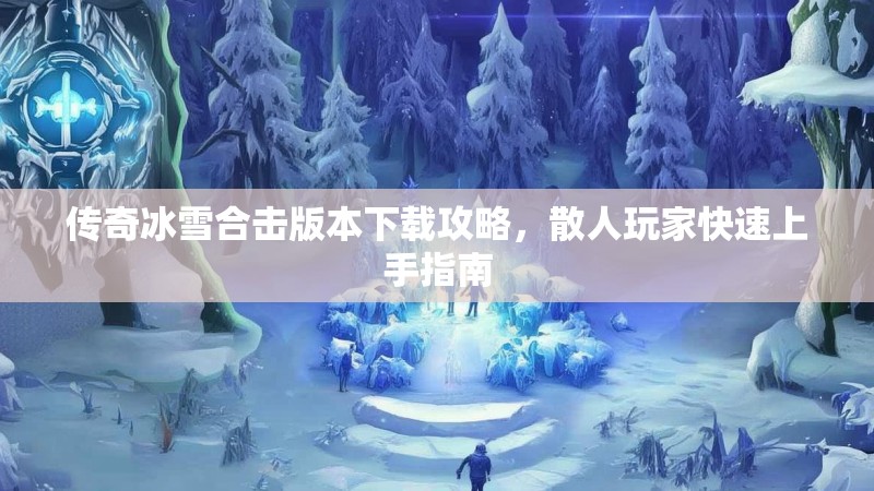 传奇冰雪合击版本下载攻略，散人玩家快速上手指南