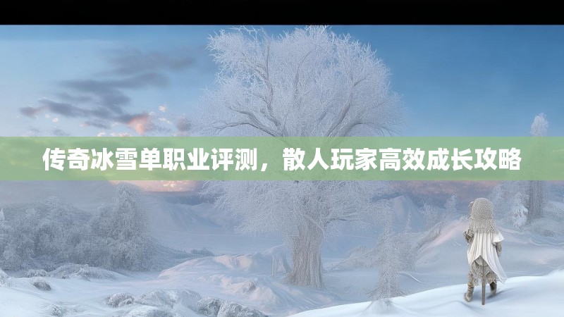 传奇冰雪单职业评测，散人玩家高效成长攻略