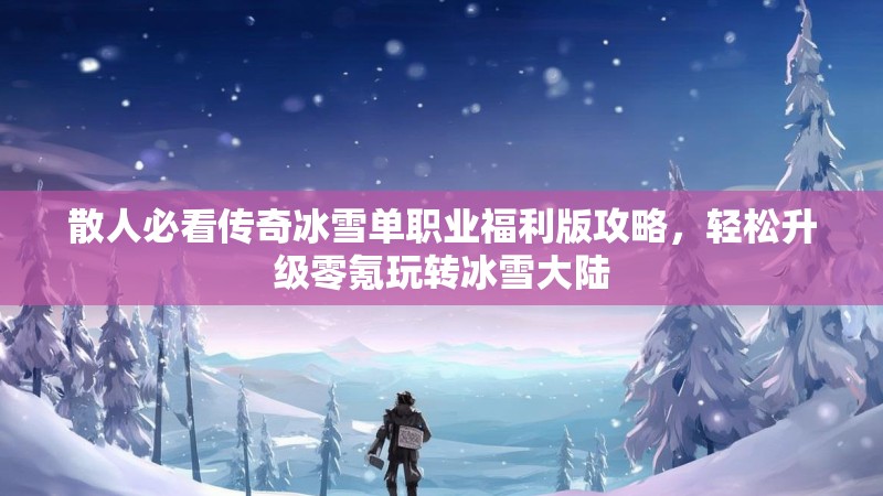 散人必看传奇冰雪单职业福利版攻略，轻松升级零氪玩转冰雪大陆