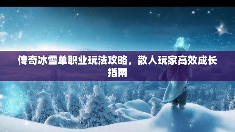 传奇冰雪单职业玩法攻略，散人玩家高效成长指南