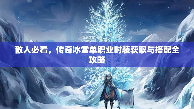 散人必看，传奇冰雪单职业时装获取与搭配全攻略