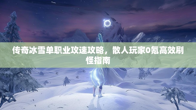 传奇冰雪单职业攻速攻略，散人玩家0氪高效刷怪指南