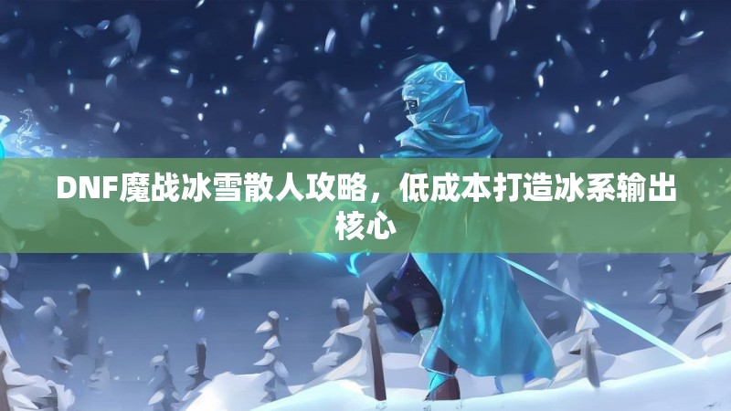 DNF魔战冰雪散人攻略，低成本打造冰系输出核心