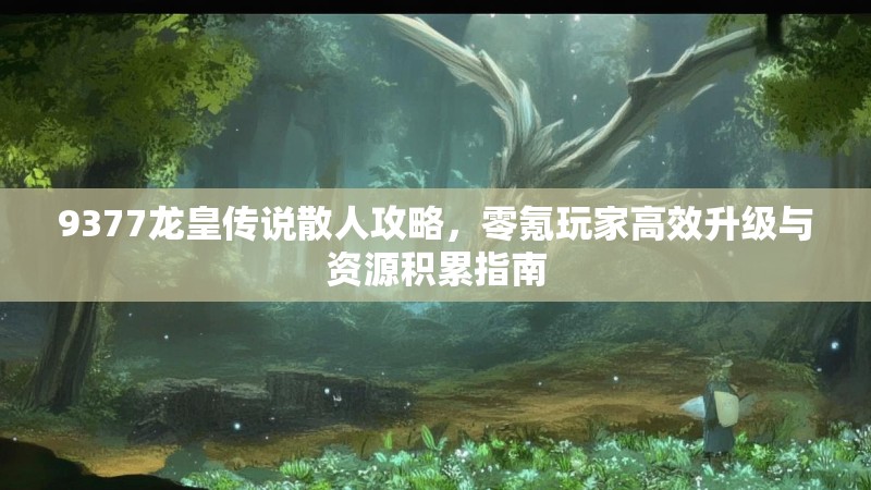 9377龙皇传说散人攻略，零氪玩家高效升级与资源积累指南