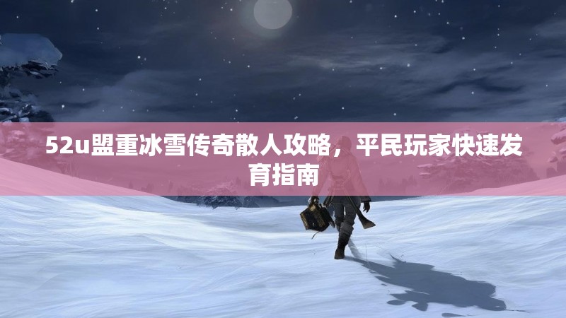 52u盟重冰雪传奇散人攻略,平民玩家快速发育指南 52u盟重冰雪传奇散人攻略,平民玩家快速发育指南